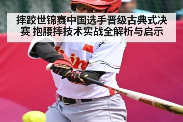 摔跤世锦赛中国选手晋级古典式决赛 抱腰摔技术实战全解析与启示（Kaiyun Sports）