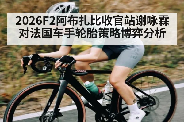2026F2阿布扎比收官站谢咏霖对法国车手轮胎策略博弈分析