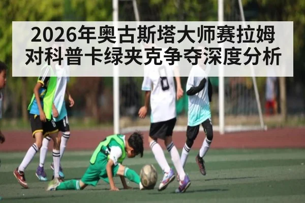 2026年奥古斯塔大师赛拉姆对科普卡绿夹克争夺深度分析 - Kaiyun Sports