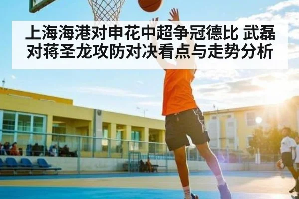 上海海港对申花中超争冠德比 武磊对蒋圣龙攻防对决看点与走势分析 | Kaiyun Sports